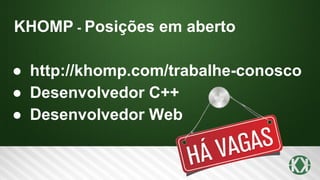 KHOMP - Posições em aberto
● http://khomp.com/trabalhe-conosco
● Desenvolvedor C++
● Desenvolvedor Web
 