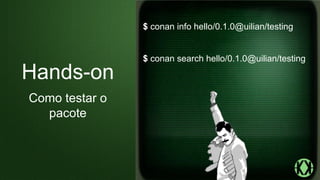 $ conan info hello/0.1.0@uilian/testing
$ conan search hello/0.1.0@uilian/testing
Hands-on
Como testar o
pacote
 