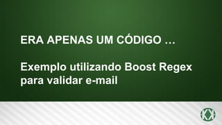 ERA APENAS UM CÓDIGO …
Exemplo utilizando Boost Regex
para validar e-mail
 