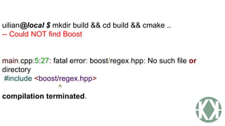uilian@local $ mkdir build && cd build && cmake ..
-- Could NOT find Boost
main.cpp:5:27: fatal error: boost/regex.hpp: No such file or
directory
#include <boost/regex.hpp>
^
compilation terminated.
 