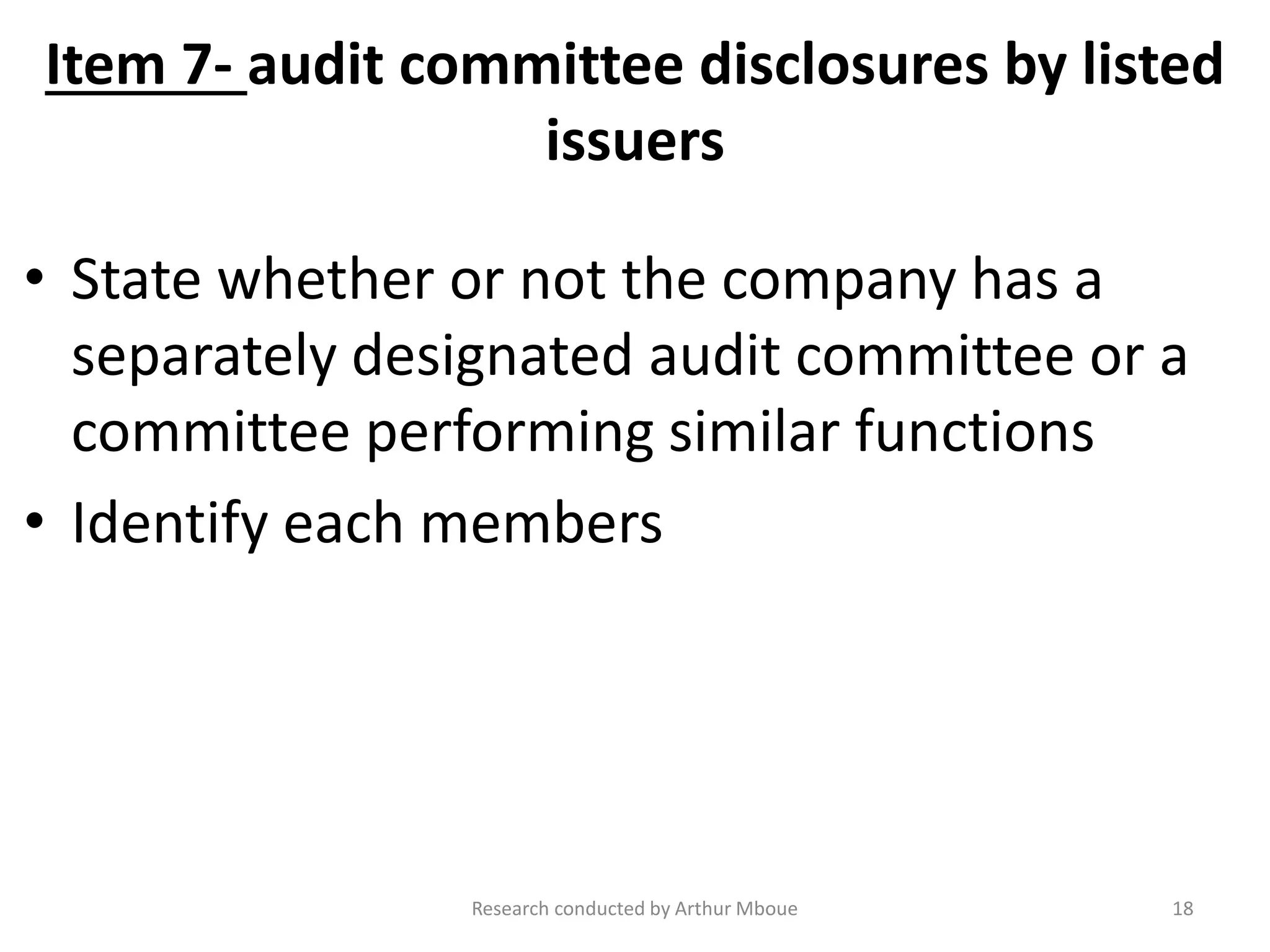 Item 7- audit committee disclosures by listed
issuers
• State whether or not the company has a
separately designated audit committee or a
committee performing similar functions
• Identify each members
Research conducted by Arthur Mboue 18
 
