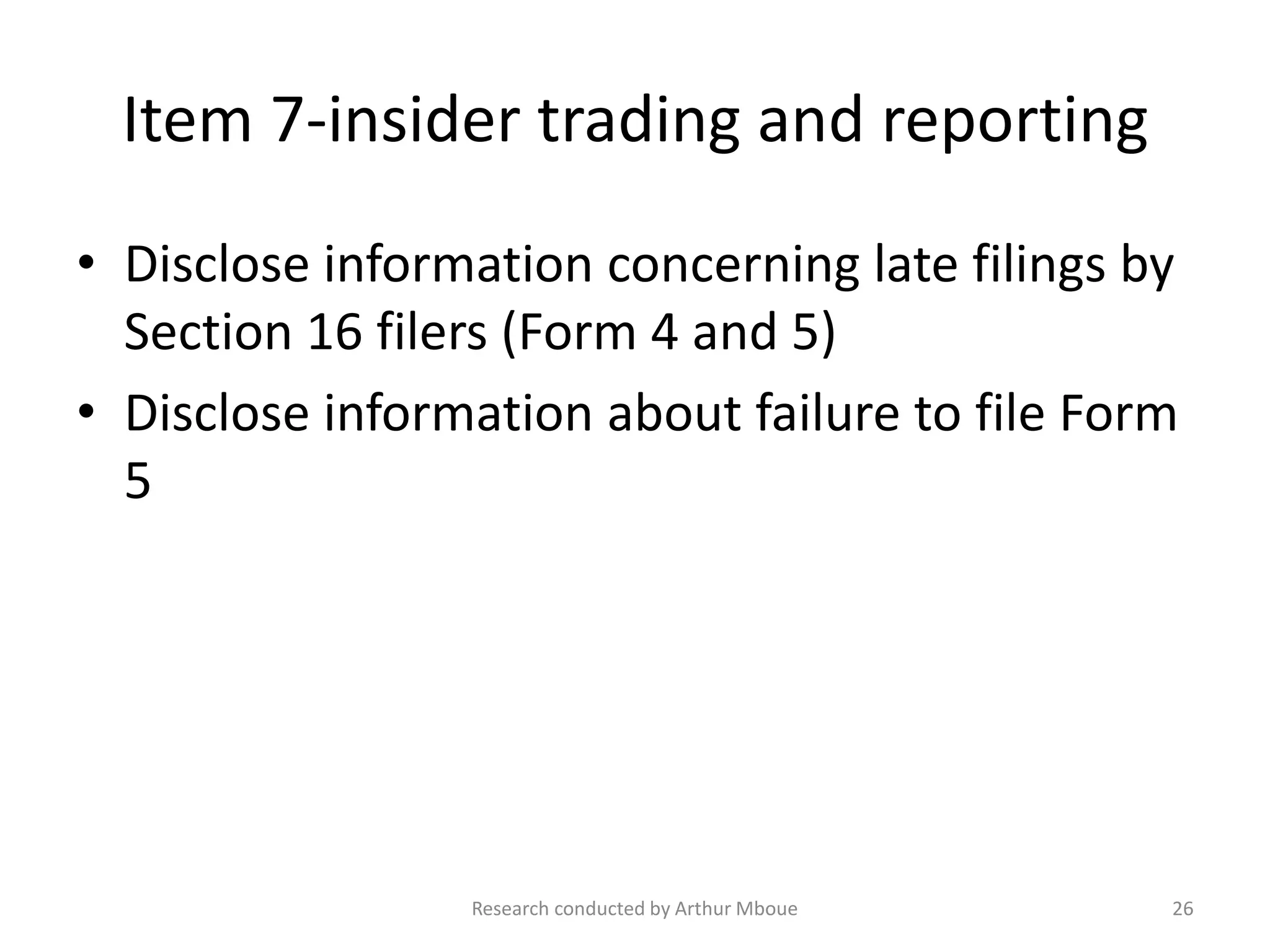 Item 7-insider trading and reporting
• Disclose information concerning late filings by
Section 16 filers (Form 4 and 5)
• Disclose information about failure to file Form
5
Research conducted by Arthur Mboue 26
 