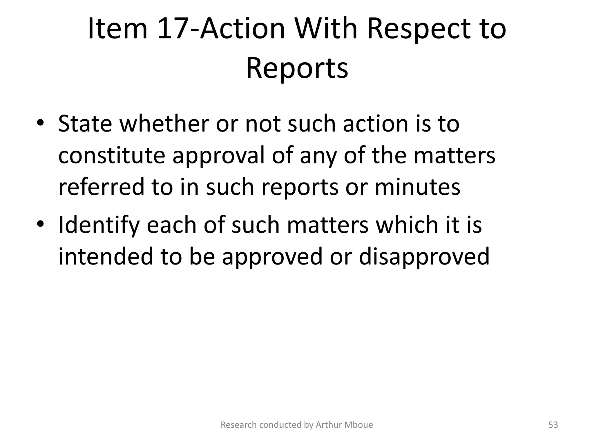 Item 17-Action With Respect to
Reports
• State whether or not such action is to
constitute approval of any of the matters
referred to in such reports or minutes
• Identify each of such matters which it is
intended to be approved or disapproved
Research conducted by Arthur Mboue 53
 