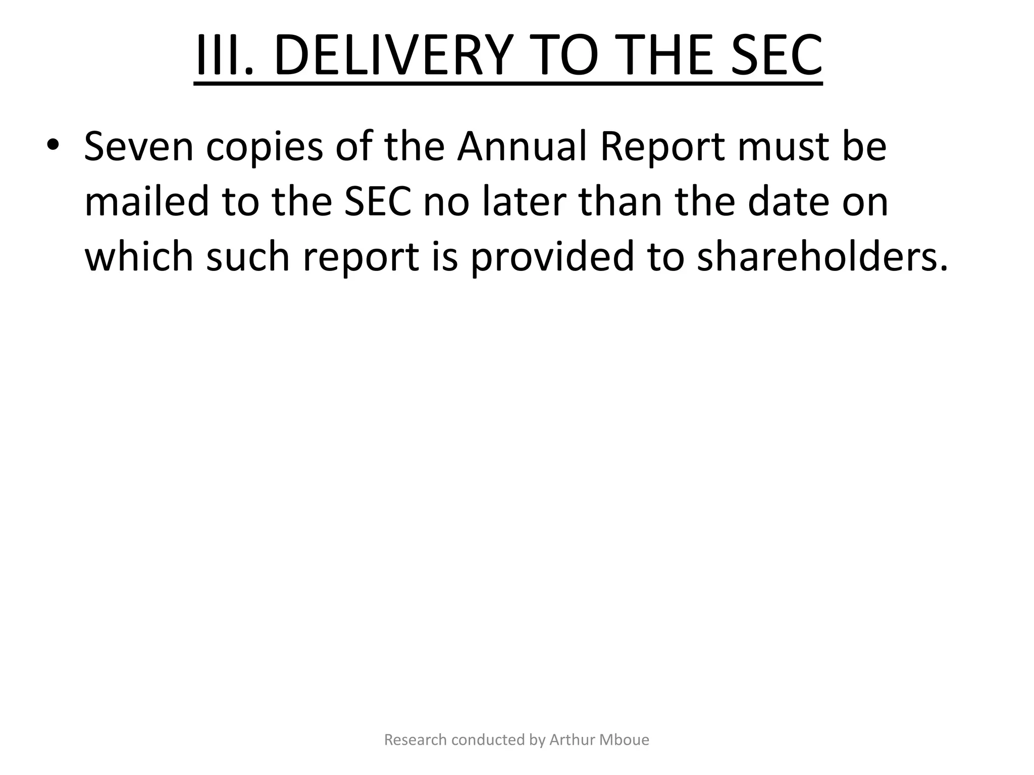 III. DELIVERY TO THE SEC
• Seven copies of the Annual Report must be
mailed to the SEC no later than the date on
which such report is provided to shareholders.
Research conducted by Arthur Mboue
 