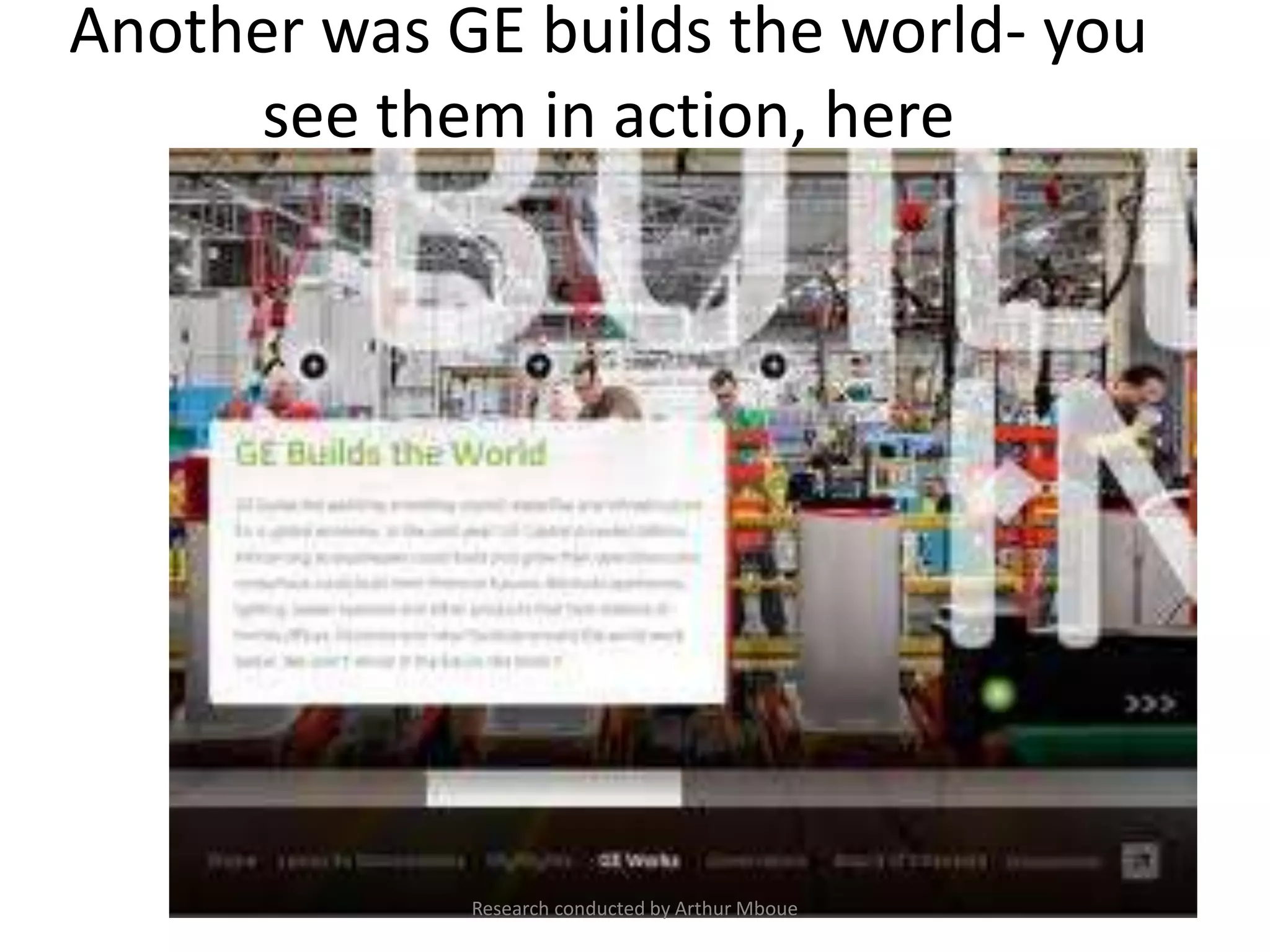 Another was GE builds the world- you
see them in action, here
Research conducted by Arthur Mboue
 