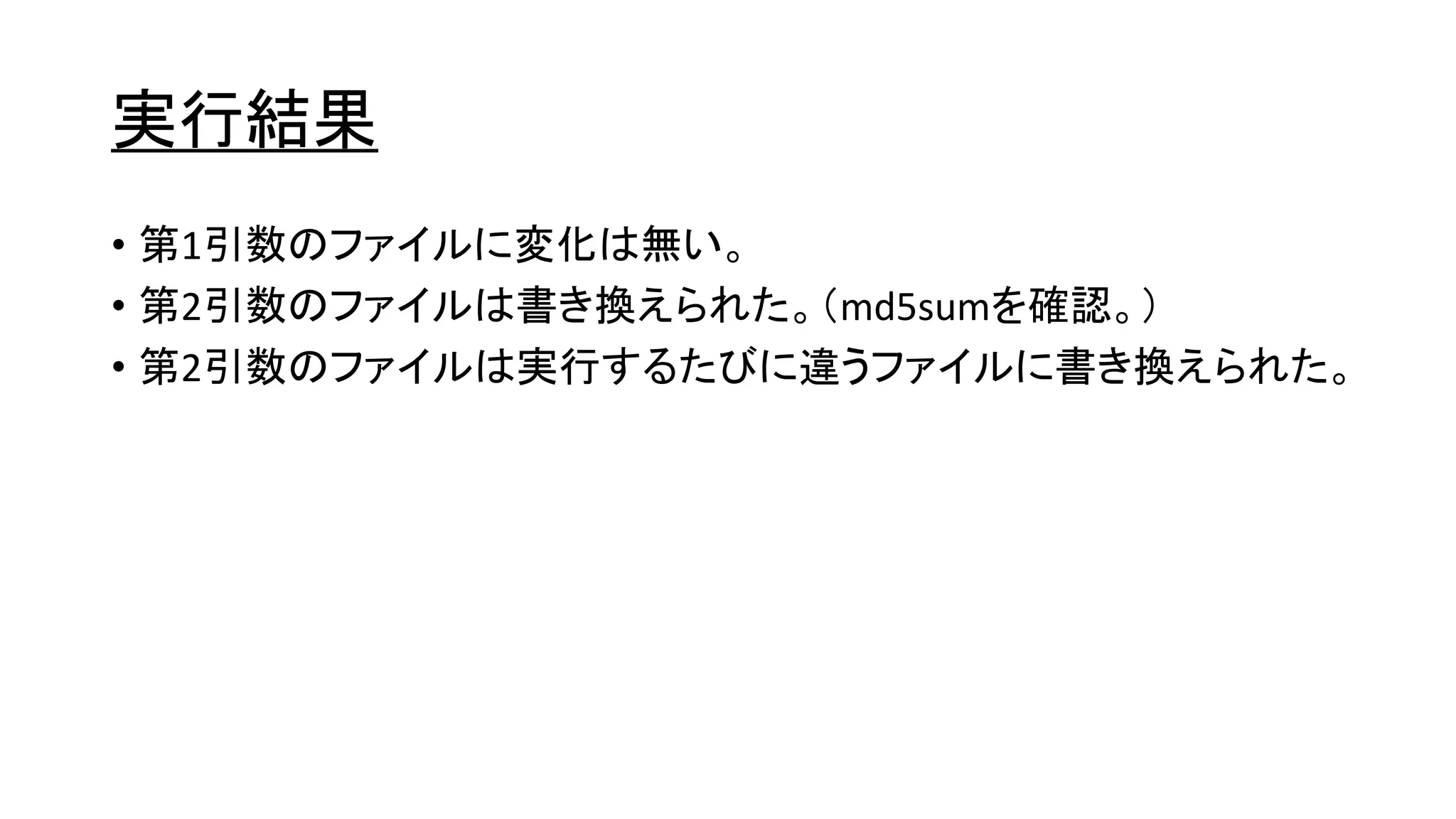 実行結果
• 第1引数のファイルに変化は無い。
• 第2引数のファイルは書き換えられた。（md5sumを確認。）
• 第2引数のファイルは実行するたびに違うファイルに書き換えられた。
 