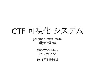 CTF 可視化 システム
   yoshinori matsumoto
       @ym405nm

     SECCON Nara
      ハッカソン
     2012年11月4日
 