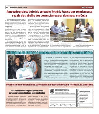 04 - Jornal do Comerciário                                                                                                                   Março | 2012

  Aprovado projeto de lei do vereador Rogério Franco que regulamenta
      escala de trabalho dos comerciários aos domingos em Cotia
    Aprovado por unanimidade, no dia 23    de Assistência e Desenvolvimento Social




                                                                                                                                                                     Divulgação
de abril, na Câmara Municipal de Co a, o   (30%), e ao trabalhador prejudicado
projeto de lei apresentado pelo vereador   (70%). Em caso de reincidência o esta-
Rogério Franco, que regulamenta a escala   belecimento poderá ter sua licença de
de trabalho dos comerciários aos domin-    funcionamento cancelada.
gos em Co a.                                  “Recebi das mãos do Presidente
    O projeto prevê que os estabele-       Zequinha a minuta das reivindicações
cimentos comerciais que quiserem           dos trabalhadores do comércio de
funcionar aos domingos deverão estar       Cotia na reunião que realizamos na
em dia com usas obrigações ficais          sede do Sindicato dos Comerciários
e obter, da secretaria Municipal de        no dia 13 de março. Verifiquei junto
Indústria e Comércio, prévia autori-       à secretaria da Câmara as questões
zação de funcionamento, e aprovação        legais e fizemos algumas adequações
de escala de trabalho e folga de seus      no texto. Estou muito satisfeito em       Reunião entre Zequinha e o vereador
funcionários.                              poder realizar este antigo sonho dos      Rogério Franco sobre o projeto, antes
    Os estabelecimentos que não cum-       comerciários, e colocar fim a uma         da votação no Legislativo de Cotia
prirem tais exigências poderão ser mul-    questão que beneficiará mais de 15 mil
tados, pelo Ministério do Trabalho, em     trabalhadores. Agradeço aos vereado-      voravelmente. Parabenizo o presiden-    ao fim da sessão ordinária.
um salário normativo, sendo o valor da     res do Legislativo que entenderam a       te Zequinha por mais esta conquista”,       O projeto segue para a sanção do Pre-
multa destinado a secretária Municipal     importância do projeto, e votaram fa-     comentou o vereador Rogério Franco      feito, para então entrar em vigor




  Kit Higiene do Bebê já é sucesso entre as mamães comerciárias
                                                                            O SECCOR, em julho do ano passado          por isso continuaremos trabalhando para
                                                                         implantou o “Kit Higiene do Bebê”, um         melhorá-lo cada vez mais. É uma experiên-
                                                                         benefício extremamente importante para        cia muito valiosa para nós, pois sabemos
                                                                         as mães comerciárias e associadas que         que estamos criando um vínculo ainda
                                                                         fazem acompanhamento médico na sede e         maior com as futuras mamães da classe
                                                                         subsedes da entidade, e que estão com sua     comerciária”, declarou o presidente da
                                                                         mensalidade associativa em dia.               entidade, José de Souza Vilarim, Zequinha.
                                                                            E foi com absoluta satisfação que o SEC-      O presidente aproveitou a oportunidade
                                                                         COR comemorou a entrega de aproximada-        para agradecer as mães comerciárias que
                                                                         mente 300 kits, concedidos às comerciárias    dispensaram aos médicos ginecologistas da
                                                                         associadas com mais de seis meses de ges-     entidade, a inteira confiança no acompa-
                                                                         tação, que preencheram a ficha, e fizeram     nhamento do seu pré-natal, fase essa, que
                                                                         o acompanhamento médico pré-natal no          segundo ele, é muito delicada para mulher,
                                                                         SECCOR.                                       momento que requer grande atenção e
                                                                            “Este benefício já é um grande sucesso,    cuidado, estágio em que a vida é celebrada.




 Pesquisa com comerciários quer levantar necessidades proﬁssionais da categoria

         SECCOR quer que categoria aponte novos
       cursos para implantação na sede e subsedes
     Pensando em ampliar as oportuni-      abaixo e entregue na sede ou aos
  dades profissionais às trabalhadoras     diretores do sindicato no seu local
  e aos trabalhadores do comércio,         de trabalho. A pesquisa também está
  o SECCOR implantou uma pesquisa          disponível no site do SECCOR www.
  para que a categoria aponte os cursos    comerciarioscotia.org.br. Participe,
  que interessam aos trabalhadores e       ajude o SECCOR a proporcionar mais
  seus familiares. Preencha o cupom        qualificação para você!
 