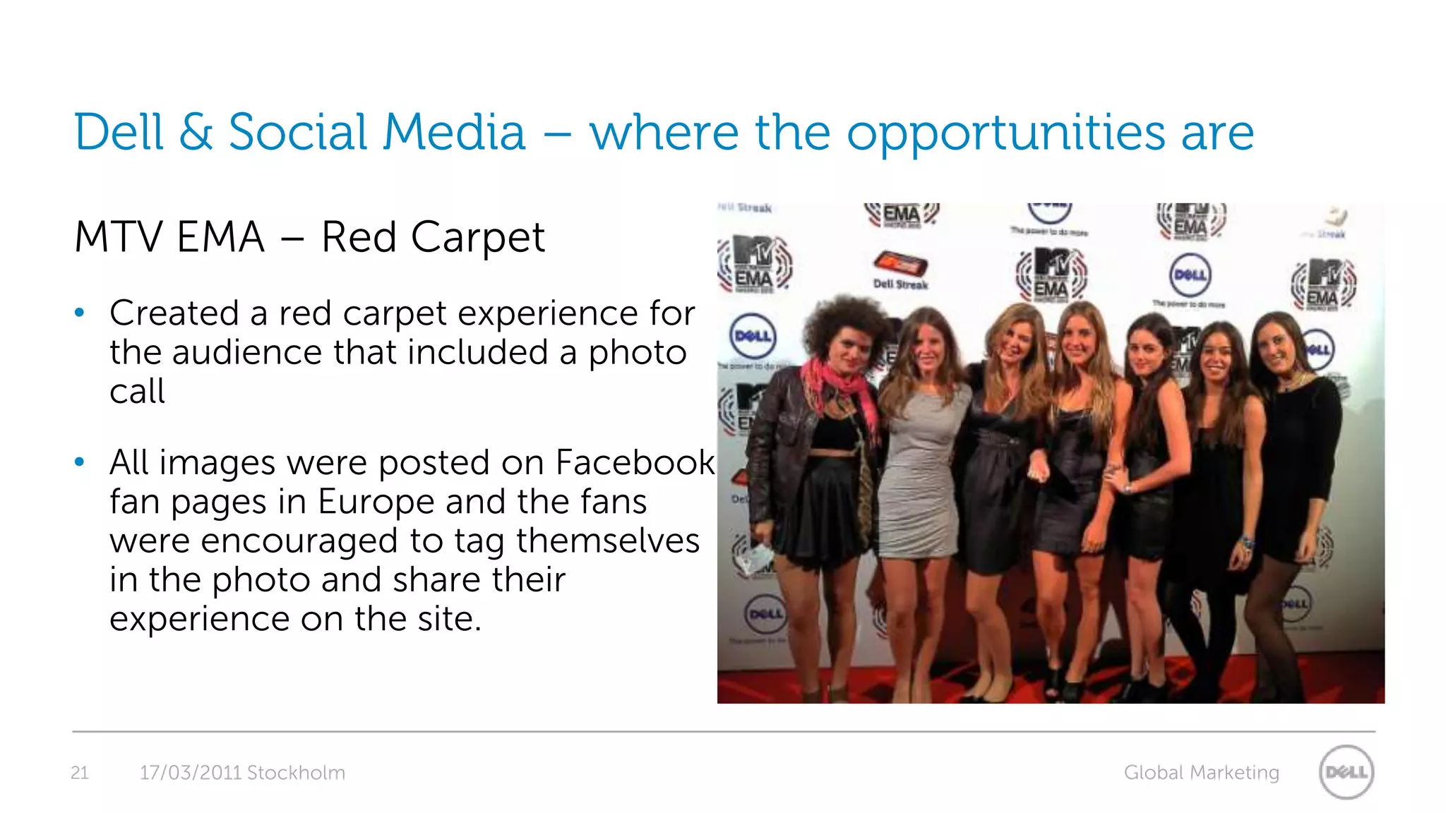 21Dell & Social Media – where the opportunities areMTV EMA – Red CarpetCreated a red carpet experience for the audience that included a photo callAll images were posted on Facebook fan pages in Europe and the fans were encouraged to tag themselves in the photo and share their experience on the site.17/03/2011 Stockholm