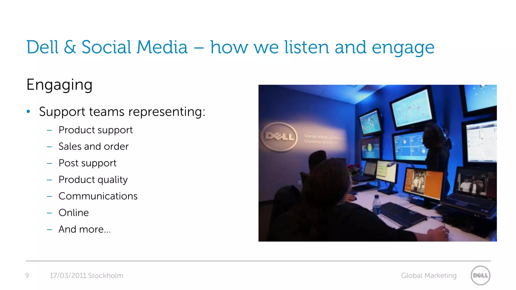 9Dell & Social Media – how we listen and engage17/03/2011 StockholmEngagingSupport teams representing:Product supportSales and orderPost supportProduct qualityCommunicationsOnlineAnd more…
