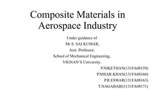 Composite Materials in
Aerospace Industry
Under guidance of
Mr S. SAI KUMAR,
Asst. Professor,
School of Mechanical Engineering,
VIGNAN’S University.
P.NIKETHAN(131FA08159)
P.NISAR KHAN(131FA08160)
P.R.ESWAR(131FA08163)
T.NAGABABU(131FA08171)
 