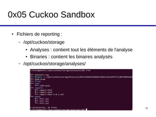 Workshop Cuckoo Sandbox 31
0x05 Cuckoo Sandbox
● Fichiers de reporting :
– /opt/cuckoo/storage
● Analyses : contient tout les éléments de l'analyse
● Binaries : contient les binaires analysés
– /opt/cuckoo/storage/analyses/
 