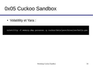 Workshop Cuckoo Sandbox 43
0x05 Cuckoo Sandbox
● Volatitlity et Yara :
volatility ­f memory.dmp yarascan ­y cuckoo/data/yara/binaries/hello.yar 
 