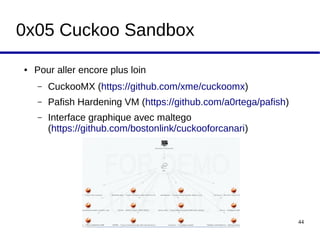 Workshop Cuckoo Sandbox 44
0x05 Cuckoo Sandbox
● Pour aller encore plus loin
– CuckooMX (https://github.com/xme/cuckoomx)
– Pafish Hardening VM (https://github.com/a0rtega/pafish)
– Interface graphique avec maltego
(https://github.com/bostonlink/cuckooforcanari)
 
