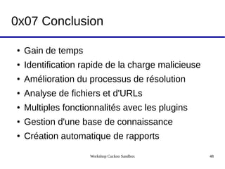 Workshop Cuckoo Sandbox 48
0x07 Conclusion
● Gain de temps
● Identification rapide de la charge malicieuse
● Amélioration du processus de résolution
● Analyse de fichiers et d'URLs
● Multiples fonctionnalités avec les plugins
● Gestion d'une base de connaissance
● Création automatique de rapports
 