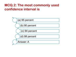 MCQ.2: The most commonly used
confidence interval is
(a) 95 percent
(b) 90 percent
(c) 94 percent
(d) 98 percent
Answer: A
 