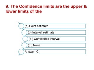 9. The Confidence limits are the upper &
lower limits of the
(a) Point estimate
(b) Interval estimate
(c ) Confidence interval
(d ) None
Answer: C
 