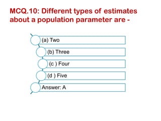 MCQ.10: Different types of estimates
about a population parameter are -
(a) Two
(b) Three
(c ) Four
(d ) Five
Answer: A
 