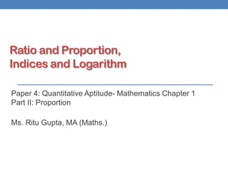 Ratio and Proportion,
Indices and Logarithm
Paper 4: Quantitative Aptitude- Mathematics Chapter 1
Part II: Proportion
Ms. Ritu Gupta, MA (Maths.)
 
