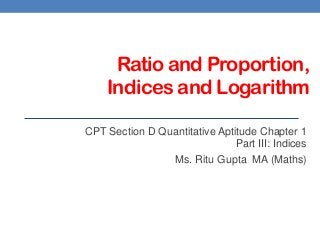 Ratio and Proportion,
Indices and Logarithm
CPT Section D Quantitative Aptitude Chapter 1
Part III: Indices
Ms. Ritu Gupta MA (Maths)
 