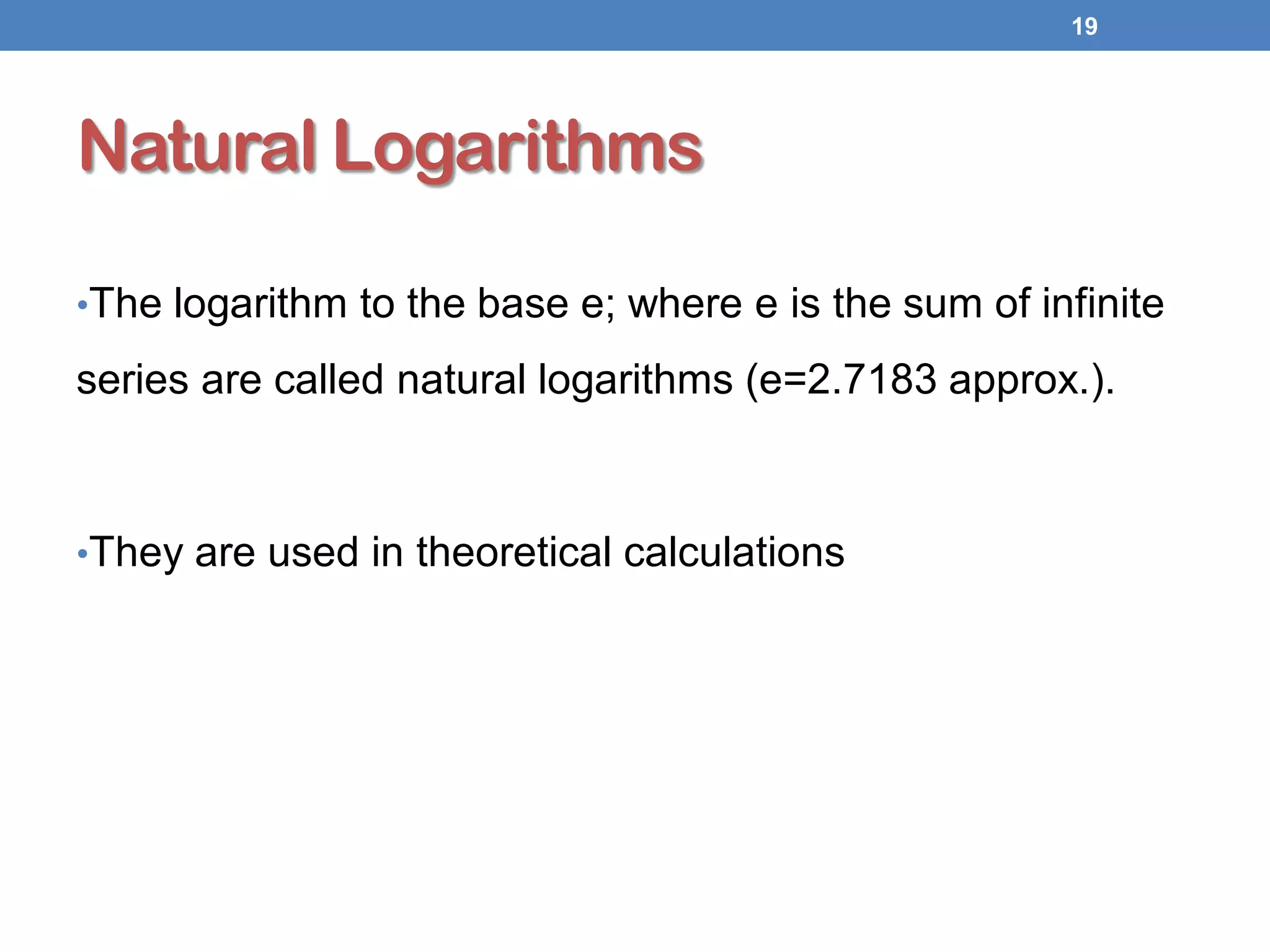 Natural Logarithms
•The logarithm to the base e; where e is the sum of infinite
series are called natural logarithms (e=2.7183 approx.).
•They are used in theoretical calculations
19
 