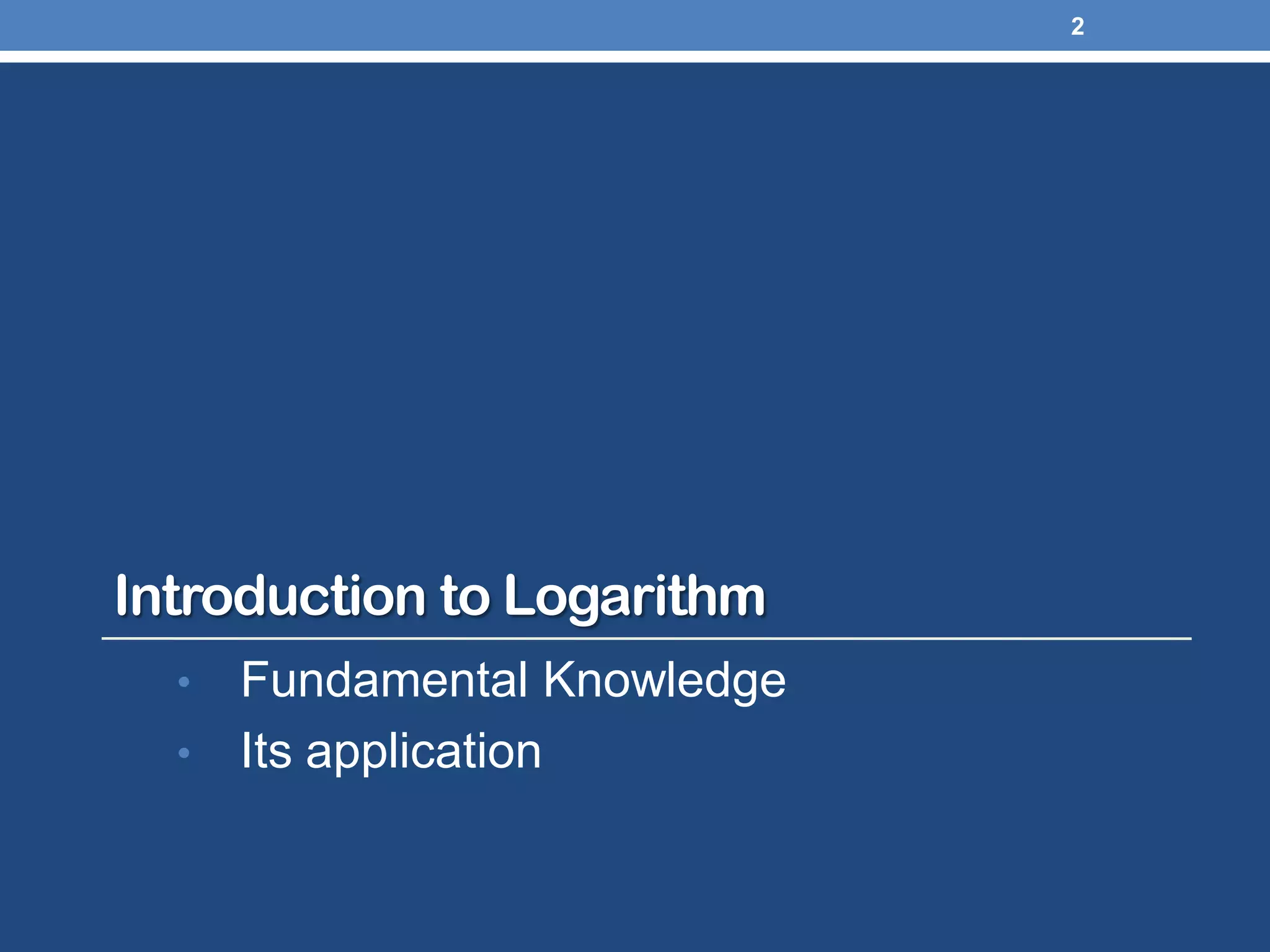 Introduction to Logarithm
• Fundamental Knowledge
• Its application
2
 