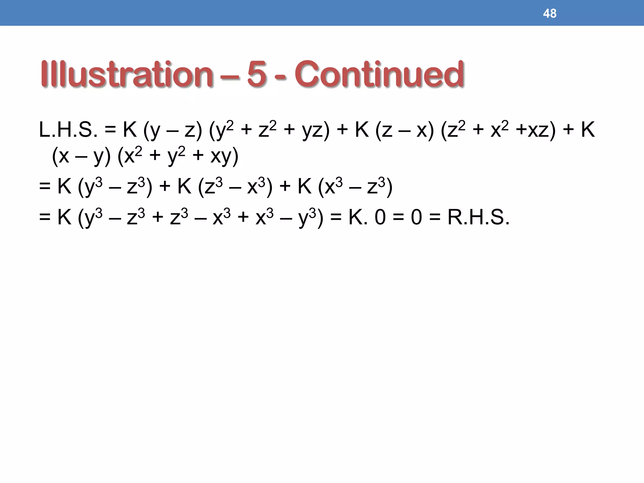 Illustration – 5 - Continued
L.H.S. = K (y – z) (y2 + z2 + yz) + K (z – x) (z2 + x2 +xz) + K
(x – y) (x2 + y2 + xy)
= K (y3 – z3) + K (z3 – x3) + K (x3 – z3)
= K (y3 – z3 + z3 – x3 + x3 – y3) = K. 0 = 0 = R.H.S.
48
 
