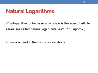 Natural Logarithms
•The logarithm to the base e; where e is the sum of infinite
series are called natural logarithms (e=2.7183 approx.).
•They are used in theoretical calculations
19
 