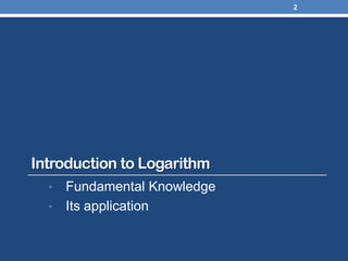 Introduction to Logarithm
• Fundamental Knowledge
• Its application
2
 