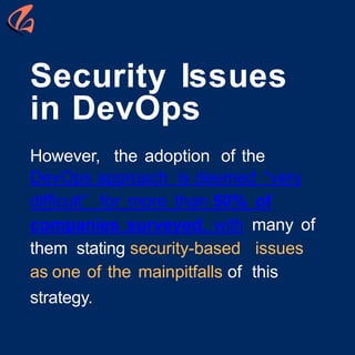 However, the adoption of the
DevOps approach is deemed “very
difficult” for more than 50% of
companies surveyed, with many of
them stating security-based issues
as one of the mainpitfalls of this
strategy.
Security Issues
in DevOps
 