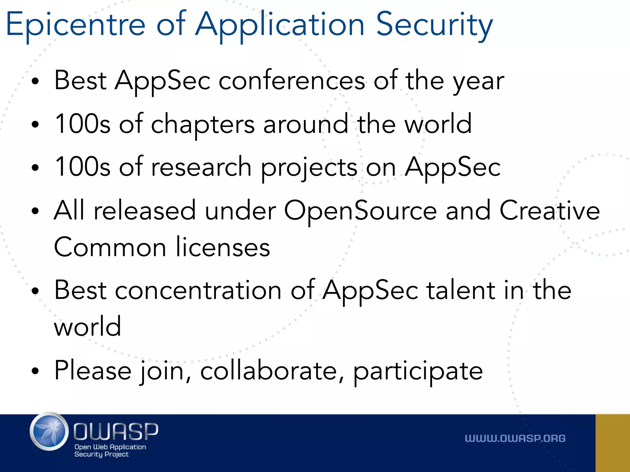 • Best AppSec conferences of the year
• 100s of chapters around the world
• 100s of research projects on AppSec
• All released under OpenSource and Creative
Common licenses
• Best concentration of AppSec talent in the
world
• Please join, collaborate, participate
Epicentre of Application Security
 