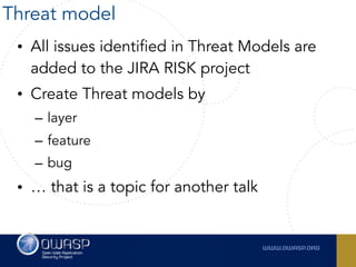 • All issues identified in Threat Models are
added to the JIRA RISK project
• Create Threat models by
– layer
– feature
– bug
• … that is a topic for another talk
Threat model
 