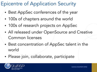 • Best AppSec conferences of the year
• 100s of chapters around the world
• 100s of research projects on AppSec
• All released under OpenSource and Creative
Common licenses
• Best concentration of AppSec talent in the
world
• Please join, collaborate, participate
Epicentre of Application Security
 