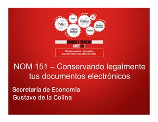 NOM 151 – Conservando legalmente 
tus documentos electrónicos 
Secretaría de Economía 
Gustavo de la Colina
 