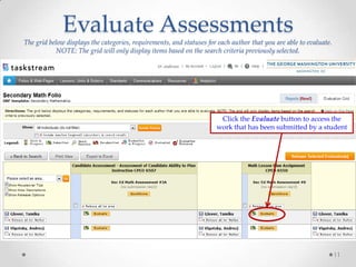 Evaluate Assessments
The grid below displays the categories, requirements, and statuses for each author that you are able to evaluate.
NOTE: The grid will only display items based on the search criteria previously selected.

Click the Evaluate button to access the
work that has been submitted by a student

11

 
