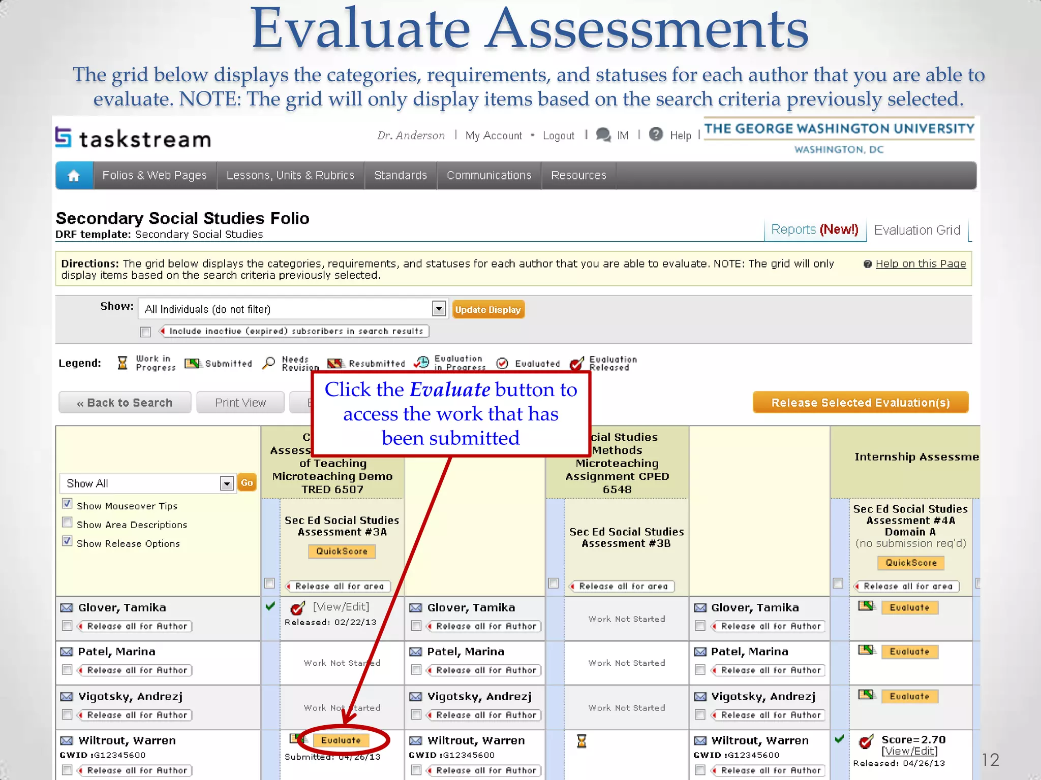 Evaluate Assessments
The grid below displays the categories, requirements, and statuses for each author that you are able to
evaluate. NOTE: The grid will only display items based on the search criteria previously selected.
12
Click the Evaluate button to
access the work that has
been submitted
 