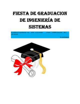 Fiesta de graduacion
de ingeniería de
sistemas
Se celebrara la graduación con
LOS OLIVOS

renso no te pierdas

a horas 11:00PM dirección MZ.T
TE ESPERAMOS

 
