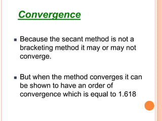 The secant method has the same properties as Newton’s method. Convergence is not guaranteed for all xo.