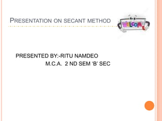 Presentation on secant method PRESENTED BY:-RITU NAMDEO M.C.A.  2 ND SEM ‘B’ SEC  
