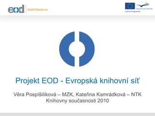 Projekt EOD - Evropská knihovní síť
Věra Pospíšilíková – MZK, Kateřina Kamrádková – NTK
              Knihovny současnosti 2010
 