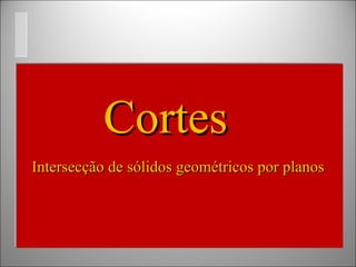 Intersecção de sólidos geométricos por planos Cortes 