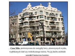 …Casa Mila, porównywana do zastyg ej lawy, piaszczystych wydm,ł
wyp ukanych ska czy rozko ysanego morza. Na jej dachu architektł ł ł
umie ci fantazyjne kominy.ś ł
 
