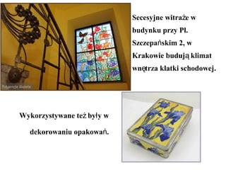 Secesyjne witra e wż
budynku przy Pl.
Szczepa skim 2, wń
Krakowie buduj klimatą
wn trza klatki schodowej.ę
Wykorzystywane te by y wż ł
dekorowaniu opakowa .ń
 
