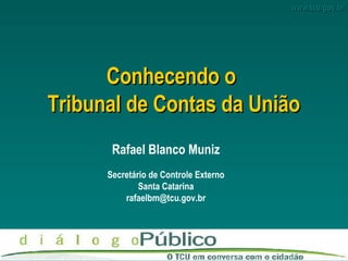 Conhecendo o  Tribunal de Contas da União Rafael Blanco Muniz Secretário de Controle Externo Santa Catarina [email_address] 