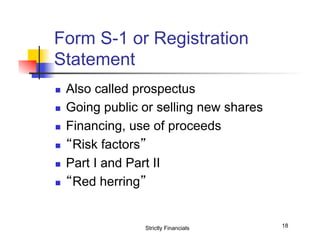 Form S-1 or Registration
Statement
n 
n 
n 
n 
n 
n 

Also called prospectus
Going public or selling new shares
Financing, use of proceeds
“Risk factors”
Part I and Part II
“Red herring”

Strictly Financials

18

 