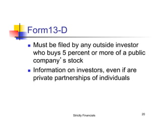 Form13-D
n 

n 

Must be filed by any outside investor
who buys 5 percent or more of a public
company’s stock
Information on investors, even if are
private partnerships of individuals

Strictly Financials

20

 