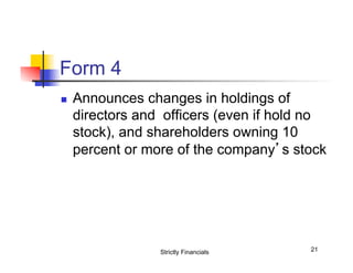 Form 4
n 

Announces changes in holdings of
directors and officers (even if hold no
stock), and shareholders owning 10
percent or more of the company’s stock

Strictly Financials

21

 