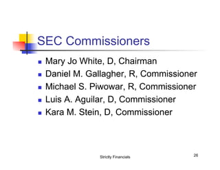 SEC Commissioners
n 
n 
n 
n 
n 

Mary Jo White, D, Chairman
Daniel M. Gallagher, R, Commissioner
Michael S. Piwowar, R, Commissioner
Luis A. Aguilar, D, Commissioner
Kara M. Stein, D, Commissioner

Strictly Financials

26

 