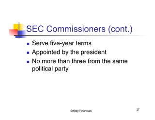SEC Commissioners (cont.)
n 
n 
n 

Serve five-year terms
Appointed by the president
No more than three from the same
political party

Strictly Financials

27

 