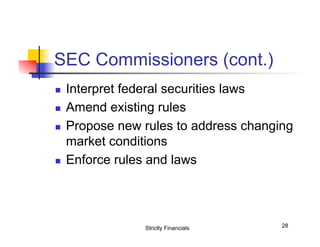 SEC Commissioners (cont.)
n 
n 
n 

n 

Interpret federal securities laws
Amend existing rules
Propose new rules to address changing
market conditions
Enforce rules and laws

Strictly Financials

28

 